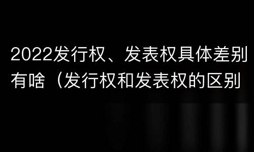 2022发行权、发表权具体差别有啥（发行权和发表权的区别）