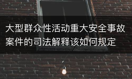 大型群众性活动重大安全事故案件的司法解释该如何规定