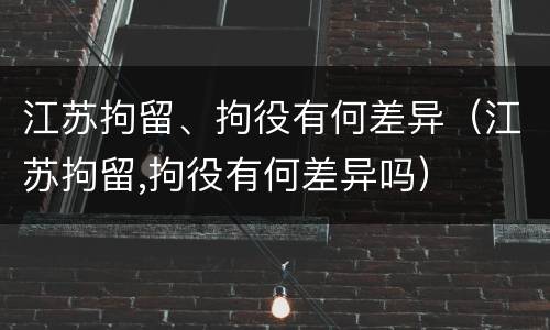 江苏拘留、拘役有何差异（江苏拘留,拘役有何差异吗）