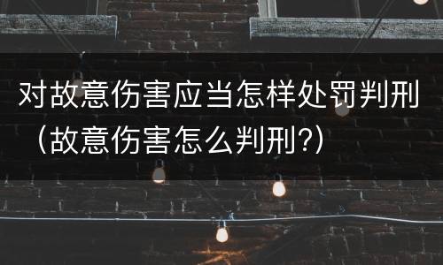 对故意伤害应当怎样处罚判刑（故意伤害怎么判刑?）