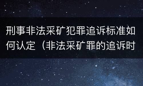 刑事非法采矿犯罪追诉标准如何认定（非法采矿罪的追诉时效）