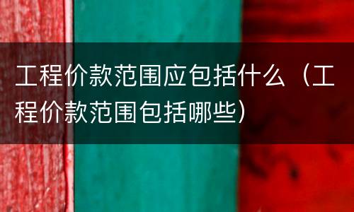 工程价款范围应包括什么（工程价款范围包括哪些）