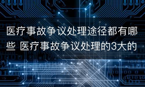 医疗事故争议处理途径都有哪些 医疗事故争议处理的3大的途径