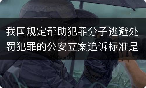 我国规定帮助犯罪分子逃避处罚犯罪的公安立案追诉标准是怎么规定