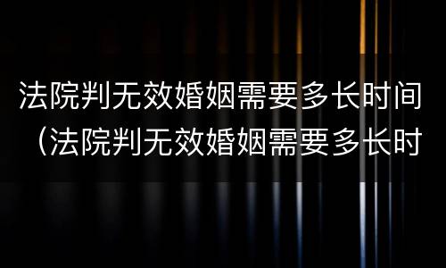 法院判无效婚姻需要多长时间（法院判无效婚姻需要多长时间解除）