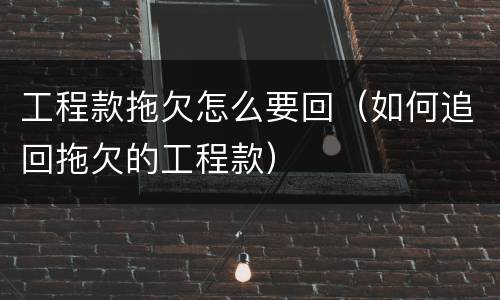 工程款拖欠怎么要回（如何追回拖欠的工程款）
