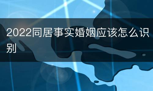 2022同居事实婚姻应该怎么识别