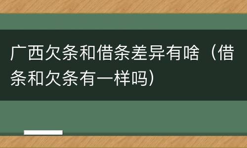 广西欠条和借条差异有啥（借条和欠条有一样吗）