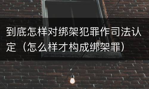 到底怎样对绑架犯罪作司法认定（怎么样才构成绑架罪）