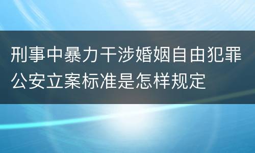 刑事中暴力干涉婚姻自由犯罪公安立案标准是怎样规定