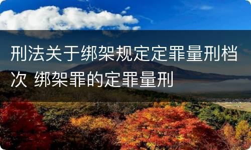 刑法关于绑架规定定罪量刑档次 绑架罪的定罪量刑