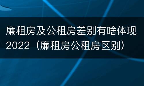 廉租房及公租房差别有啥体现2022（廉租房公租房区别）