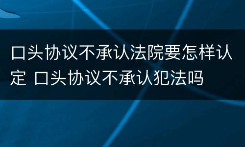 口头协议不承认法院要怎样认定 口头协议不承认犯法吗