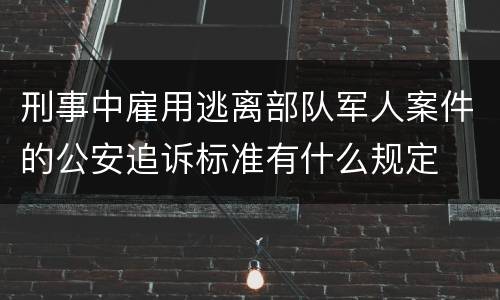 刑事中雇用逃离部队军人案件的公安追诉标准有什么规定