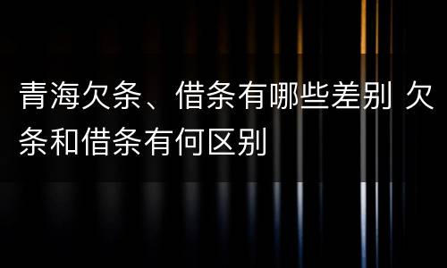 青海欠条、借条有哪些差别 欠条和借条有何区别