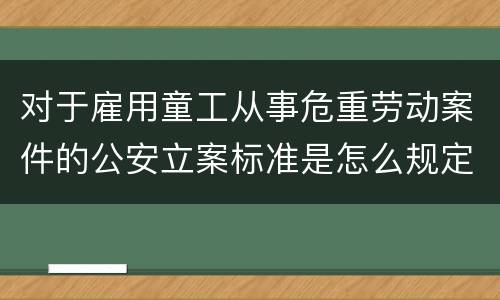 对于雇用童工从事危重劳动案件的公安立案标准是怎么规定