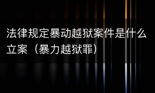 法律规定暴动越狱案件是什么立案（暴力越狱罪）
