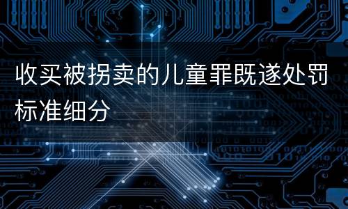 收买被拐卖的儿童罪既遂处罚标准细分