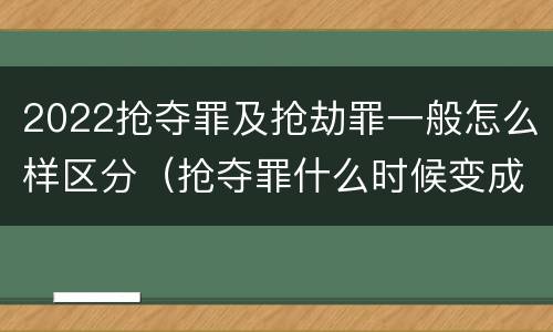 2022抢夺罪及抢劫罪一般怎么样区分（抢夺罪什么时候变成抢劫罪）