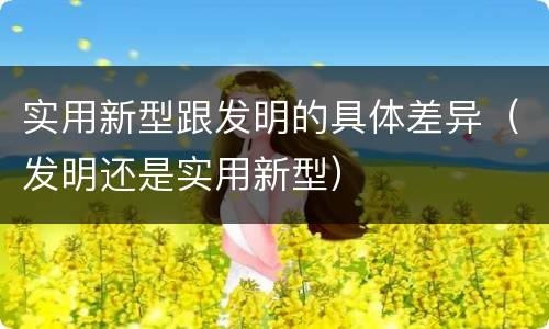 实用新型跟发明的具体差异（发明还是实用新型）
