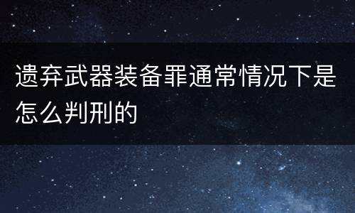 遗弃武器装备罪通常情况下是怎么判刑的
