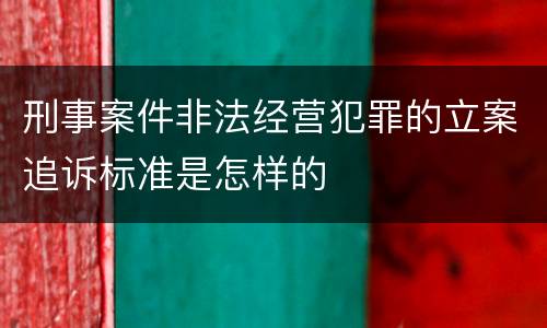 刑事案件非法经营犯罪的立案追诉标准是怎样的