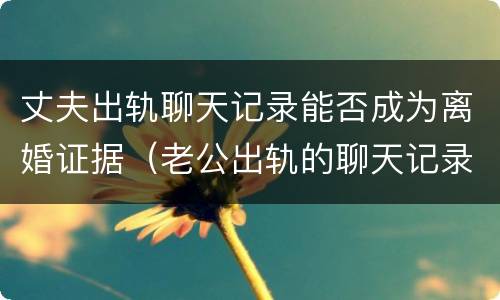丈夫出轨聊天记录能否成为离婚证据（老公出轨的聊天记录能成为证据吗）