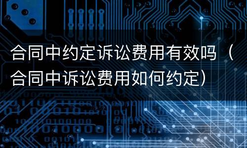 合同中约定诉讼费用有效吗（合同中诉讼费用如何约定）