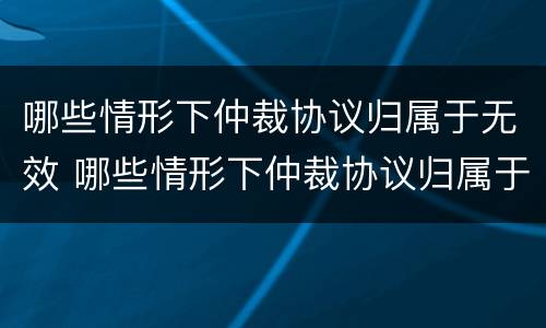 哪些情形下仲裁协议归属于无效 哪些情形下仲裁协议归属于无效合同