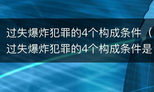 过失爆炸犯罪的4个构成条件（过失爆炸犯罪的4个构成条件是什么）