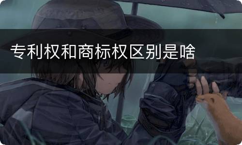 专利权和商标权区别是啥