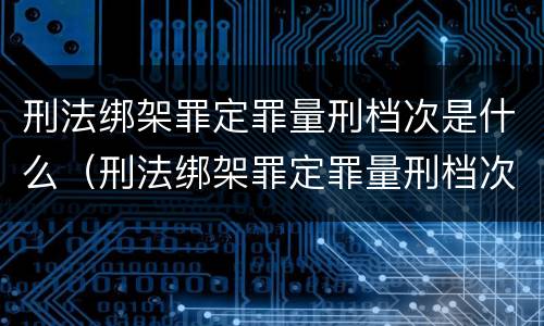 刑法绑架罪定罪量刑档次是什么（刑法绑架罪定罪量刑档次是什么）