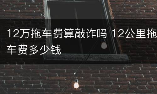 12万拖车费算敲诈吗 12公里拖车费多少钱