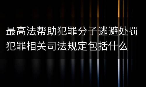 最高法帮助犯罪分子逃避处罚犯罪相关司法规定包括什么