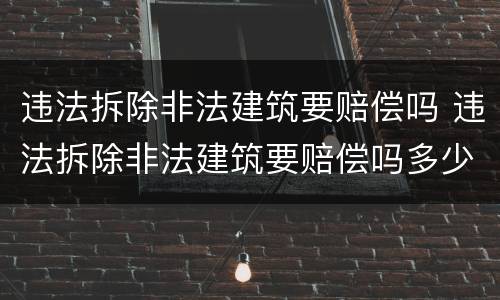 违法拆除非法建筑要赔偿吗 违法拆除非法建筑要赔偿吗多少钱