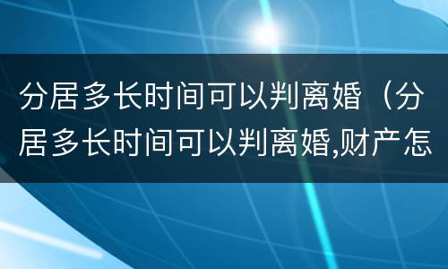 分居多长时间可以判离婚（分居多长时间可以判离婚,财产怎么分）