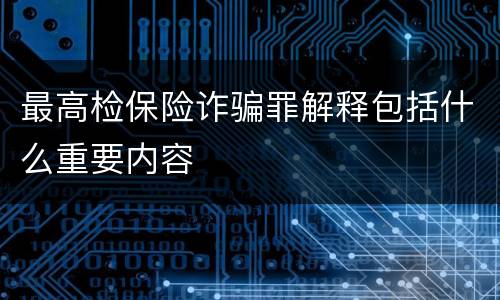 最高检保险诈骗罪解释包括什么重要内容