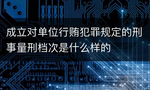 成立对单位行贿犯罪规定的刑事量刑档次是什么样的