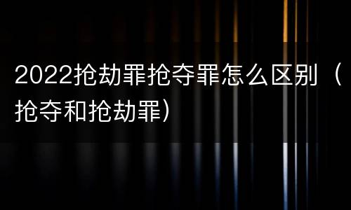2022抢劫罪抢夺罪怎么区别（抢夺和抢劫罪）