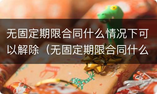 无固定期限合同什么情况下可以解除（无固定期限合同什么情况下可以解除合同）