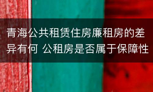 青海公共租赁住房廉租房的差异有何 公租房是否属于保障性住房