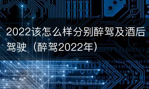 2022该怎么样分别醉驾及酒后驾驶（醉驾2022年）