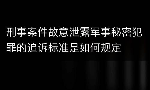 刑事案件故意泄露军事秘密犯罪的追诉标准是如何规定