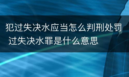 犯过失决水应当怎么判刑处罚 过失决水罪是什么意思