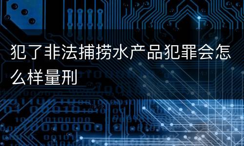犯了非法捕捞水产品犯罪会怎么样量刑