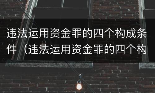 违法运用资金罪的四个构成条件（违法运用资金罪的四个构成条件是什么）