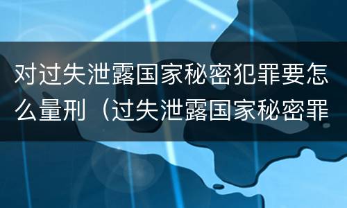 对过失泄露国家秘密犯罪要怎么量刑（过失泄露国家秘密罪量刑标准）