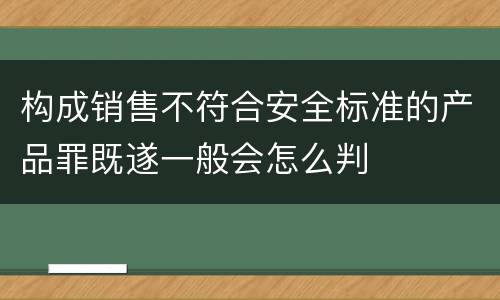 构成销售不符合安全标准的产品罪既遂一般会怎么判