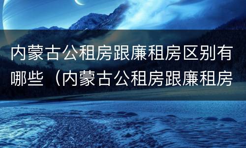 内蒙古公租房跟廉租房区别有哪些（内蒙古公租房跟廉租房区别有哪些优势）