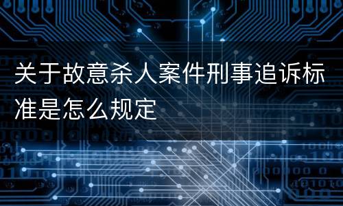关于故意杀人案件刑事追诉标准是怎么规定
